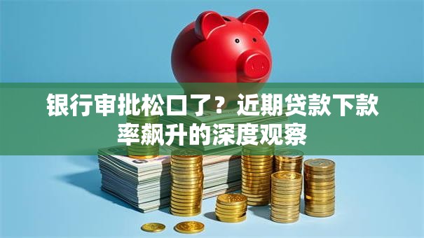 银行审批松口了？近期贷款下款率飙升的深度观察