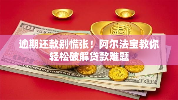 逾期还款别慌张！阿尔法宝教你轻松破解贷款难题