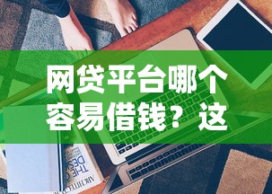 网贷平台哪个容易借钱？这几个靠谱选择值得关注