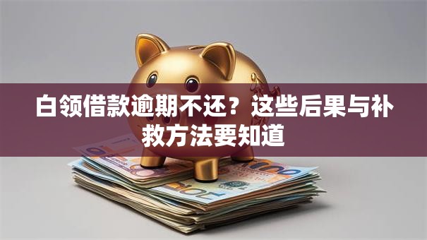 白领借款逾期不还？这些后果与补救方法要知道