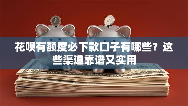 花呗有额度必下款口子有哪些？这些渠道靠谱又实用