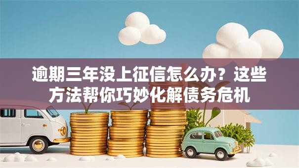 逾期三年没上征信怎么办？这些方法帮你巧妙化解债务危机