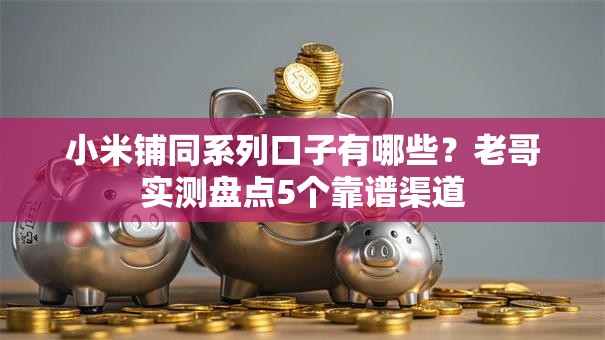 小米铺同系列口子有哪些？老哥实测盘点5个靠谱渠道