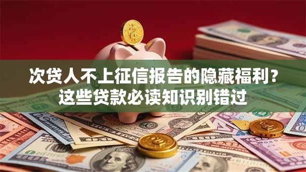 次贷人不上征信报告的隐藏福利？这些贷款必读知识别错过