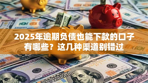 2025年逾期负债也能下款的口子有哪些？这几种渠道别错过
