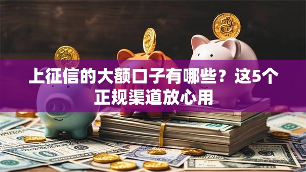 上征信的大额口子有哪些？这5个正规渠道放心用