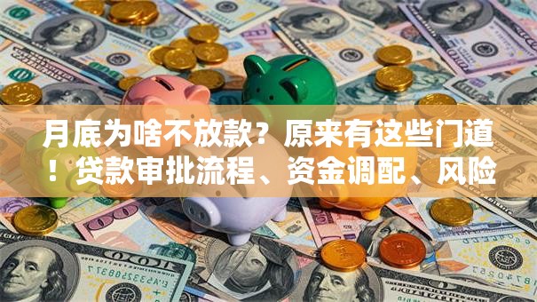 月底为啥不放款？原来有这些门道！贷款审批流程、资金调配、风险控制全解析