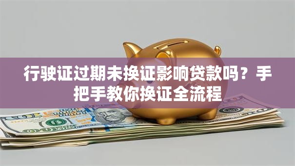 行驶证过期未换证影响贷款吗？手把手教你换证全流程
