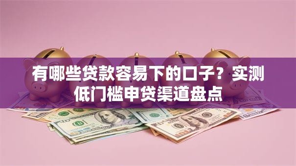 有哪些贷款容易下的口子？实测低门槛申贷渠道盘点
