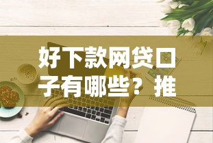 好下款网贷口子有哪些？推荐这些实测靠谱的平台