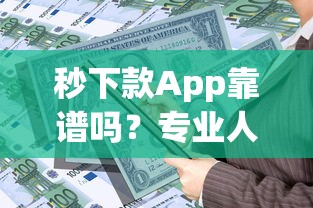 秒下款App靠谱吗？专业人士揭秘风险与收益指南