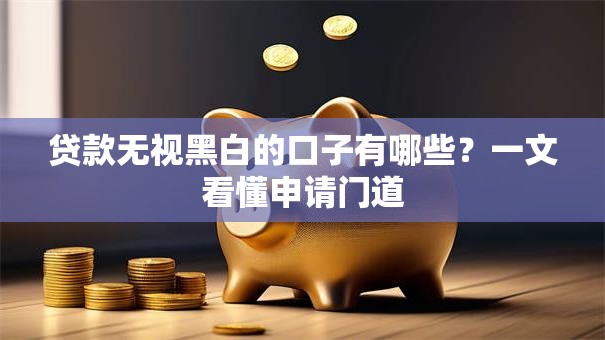 贷款无视黑白的口子有哪些？一文看懂申请门道