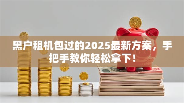 黑户租机包过的2025最新方案，手把手教你轻松拿下！