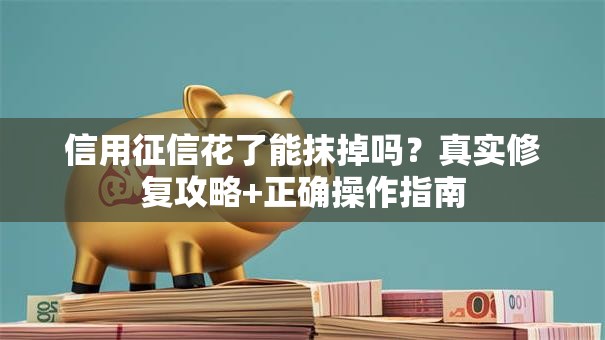信用征信花了能抹掉吗？真实修复攻略+正确操作指南