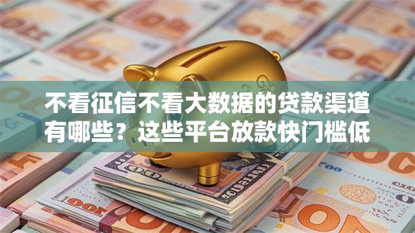 不看征信不看大数据的贷款渠道有哪些？这些平台放款快门槛低