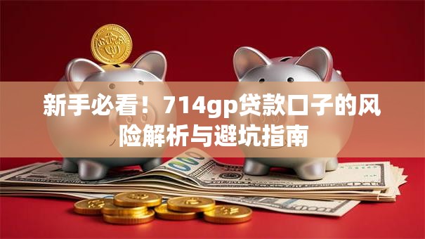 新手必看！714gp贷款口子的风险解析与避坑指南