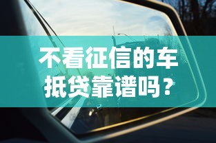 不看征信的车抵贷靠谱吗？征信差也能押车贷款全攻略