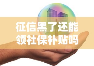 征信黑了还能领社保补贴吗？这些情况你必须了解！