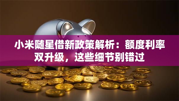 小米随星借新政策解析：额度利率双升级，这些细节别错过
