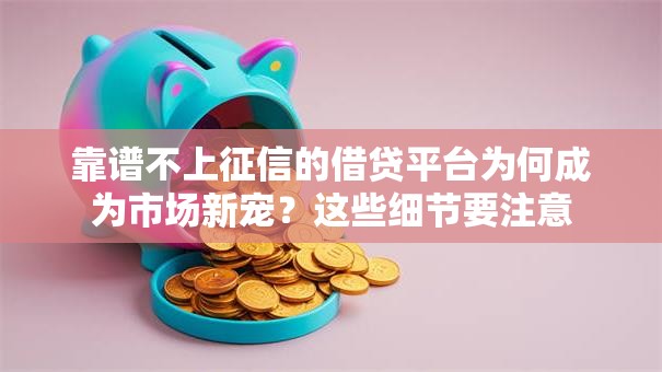 靠谱不上征信的借贷平台为何成为市场新宠？这些细节要注意