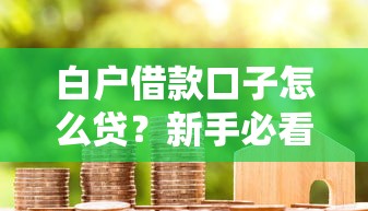 白户借款口子怎么贷？新手必看攻略与靠谱平台推荐
