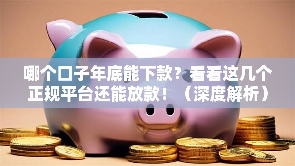 哪个口子年底能下款？看看这几个正规平台还能放款！（深度解析）