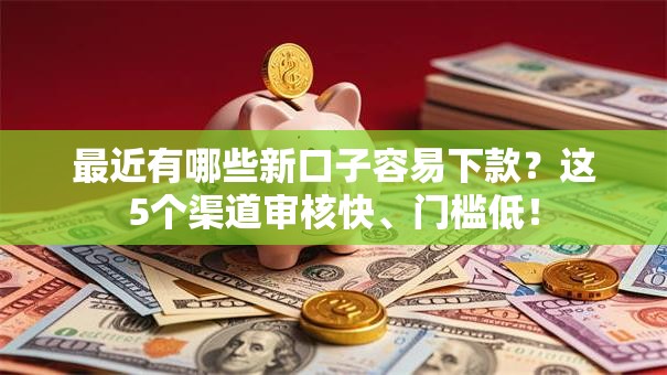 最近有哪些新口子容易下款？这5个渠道审核快、门槛低！