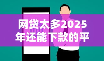 网贷太多2025年还能下款的平台有哪些？实测推荐这5家
