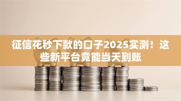 征信花秒下款的口子2025实测！这些新平台竟能当天到账