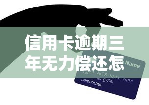 信用卡逾期三年无力偿还怎么办？最新政策解读+应对技巧
