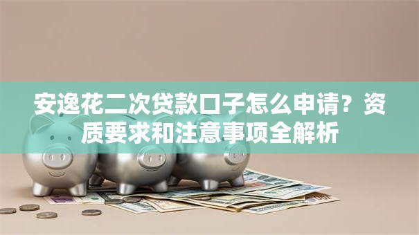 安逸花二次贷款口子怎么申请？资质要求和注意事项全解析