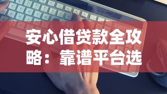 安心借贷款全攻略：靠谱平台选择+避坑指南+低息方案解析