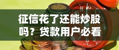 征信花了还能炒股吗？贷款用户必看的投资风险解析