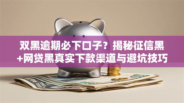 双黑逾期必下口子？揭秘征信黑+网贷黑真实下款渠道与避坑技巧