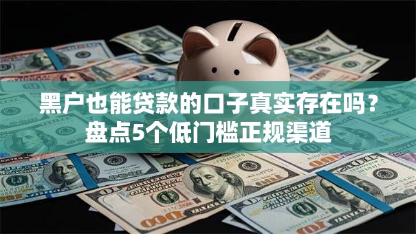 黑户也能贷款的口子真实存在吗？盘点5个低门槛正规渠道