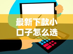 最新下款小口子怎么选？低门槛高通过率平台攻略