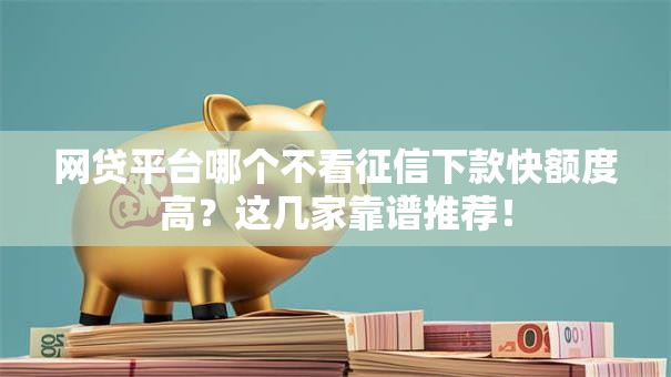 网贷平台哪个不看征信下款快额度高？这几家靠谱推荐！