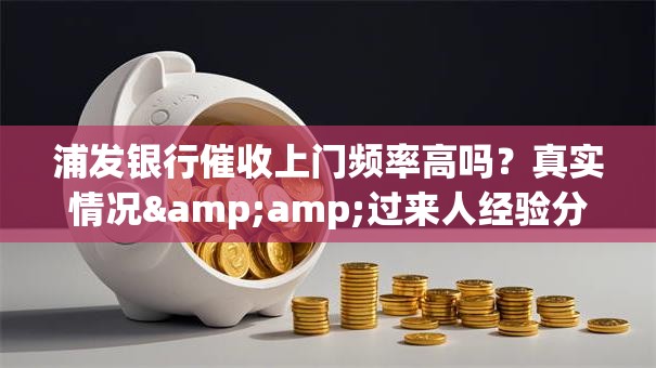 浦发银行催收上门频率高吗？真实情况&amp;过来人经验分享