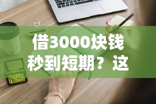 借3000块钱秒到短期？这些靠谱渠道你一定要知道