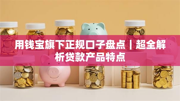 用钱宝旗下正规口子盘点｜超全解析贷款产品特点