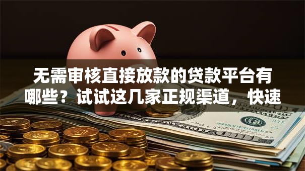 无需审核直接放款的贷款平台有哪些？试试这几家正规渠道，快速下款超省心！