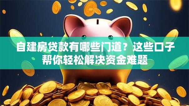 自建房贷款有哪些门道？这些口子帮你轻松解决资金难题