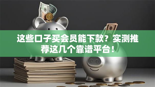 这些口子买会员能下款？实测推荐这几个靠谱平台！