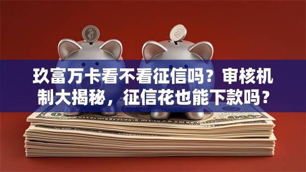 玖富万卡看不看征信吗？审核机制大揭秘，征信花也能下款吗？