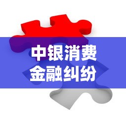 中银消费金融纠纷调解指南：贷款难题化解全流程解析