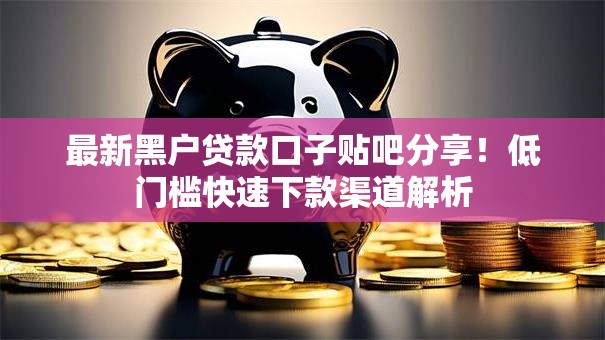 最新黑户贷款口子贴吧分享！低门槛快速下款渠道解析