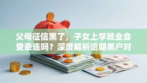 父母征信黑了，子女上学就业会受牵连吗？深度解析逾期黑户对后代的影响