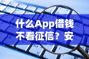 什么App借钱不看征信？安全引关注这些平台靠谱吗
