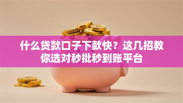 什么贷款口子下款快？这几招教你选对秒批秒到账平台
