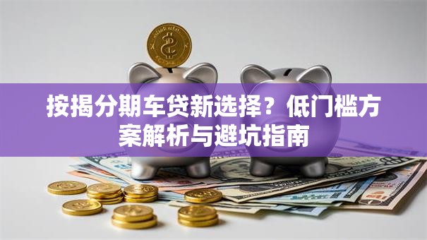 按揭分期车贷新选择？低门槛方案解析与避坑指南